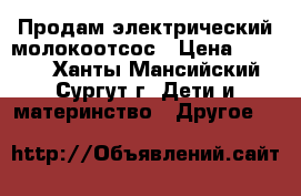 Продам электрический молокоотсос › Цена ­ 3 500 - Ханты-Мансийский, Сургут г. Дети и материнство » Другое   